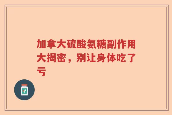 加拿大硫酸氨糖副作用大揭密,别让身体吃了亏 加拿大硫酸氨糖副作用大揭密,别让身体吃了亏