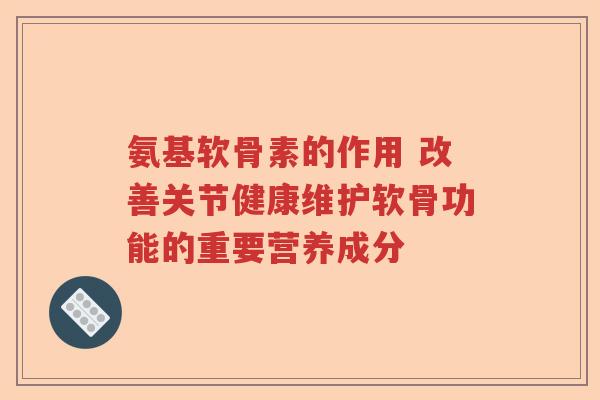 氨基软骨素的作用 改善关节健康维护软骨功能的重要营养成分 氨基软骨素的作用 改善关节健康维护软骨功能的重要营养成分