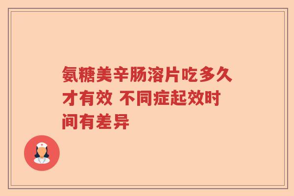 氨糖美辛肠溶片吃多久才有效 不同症起效时间有差异 氨糖美辛肠溶片吃多久才有效 不同症起效时间有差异