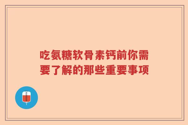吃氨糖软骨素钙前你需要了解的那些重要事项 吃氨糖软骨素钙前你需要了解的那些重要事项