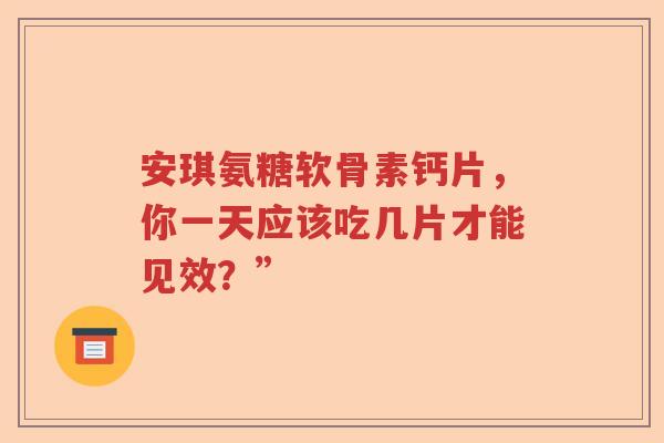 安琪氨糖软骨素钙片,你一天应该吃几片才能见效?” 安琪氨糖软骨素钙片,你一天应该吃几片才能见效?”