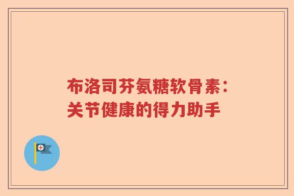 布洛司芬氨糖软骨素:关节健康的得力助手 布洛司芬氨糖软骨素:关节健康的得力助手