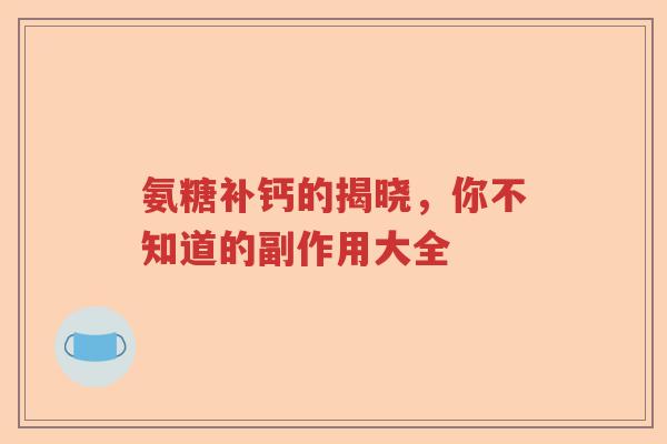 氨糖补钙的揭晓,你不知道的副作用大全 氨糖补钙的揭晓,你不知道的副作用大全
