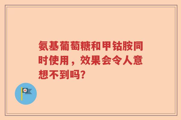 氨基葡萄糖和甲钴胺同时使用,效果会令人意想不到吗? 氨基葡萄糖和甲钴胺同时使用,效果会令人意想不到吗?