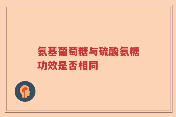 氨基葡萄糖与硫酸氨糖功效是否相同 氨基葡萄糖与硫酸氨糖功效是否相同