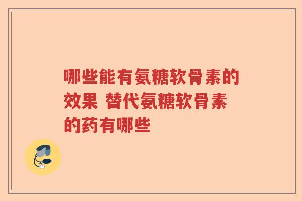 哪些能有氨糖软骨素的效果 替代氨糖软骨素的药有哪些 哪些能有氨糖软骨素的效果 替代氨糖软骨素的药有哪些