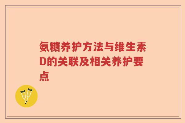 氨糖养护方法与维生素D的关联及相关养护要点 氨糖养护方法与维生素D的关联及相关养护要点