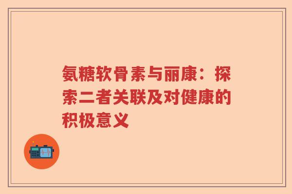 氨糖软骨素与丽康：探索二者关联及对健康的积极意义