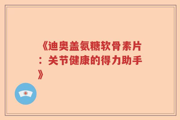 《迪奥盖氨糖软骨素片:关节健康的得力助手》 《迪奥盖氨糖软骨素片:关节健康的得力助手》