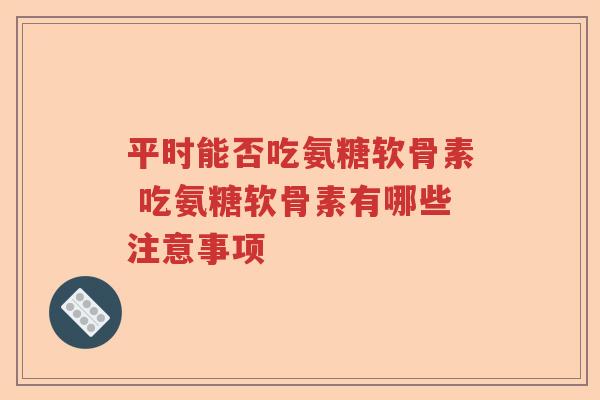 平时能否吃氨糖软骨素 吃氨糖软骨素有哪些注意事项 平时能否吃氨糖软骨素 吃氨糖软骨素有哪些注意事项