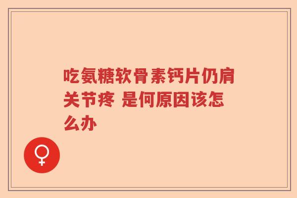 吃氨糖软骨素钙片仍肩关节疼 是何原因该怎么办 吃氨糖软骨素钙片仍肩关节疼 是何原因该怎么办