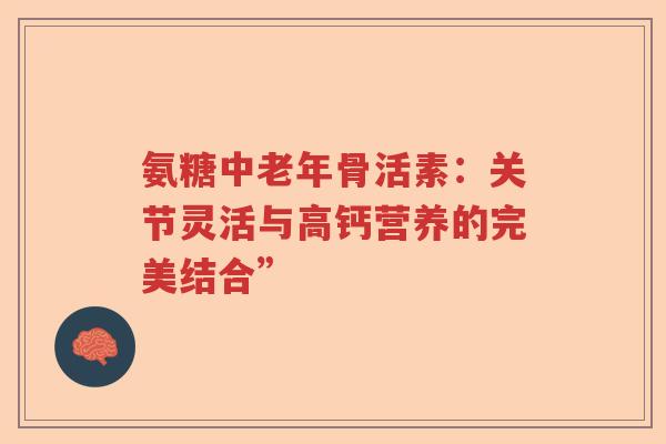 氨糖中老年骨活素:关节灵活与高钙营养的完美结合” 氨糖中老年骨活素:关节灵活与高钙营养的完美结合”