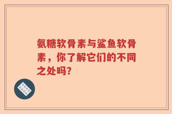 氨糖软骨素与鲨鱼软骨素,你了解它们的不同之处吗? 氨糖软骨素与鲨鱼软骨素,你了解它们的不同之处吗?