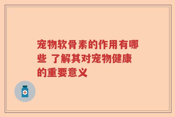 宠物软骨素的作用有哪些 了解其对宠物健康的重要意义 宠物软骨素的作用有哪些 了解其对宠物健康的重要意义