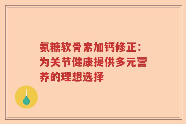 氨糖软骨素加钙修正:为关节健康提供多元营养的理想选择 氨糖软骨素加钙修正:为关节健康提供多元营养的理想选择