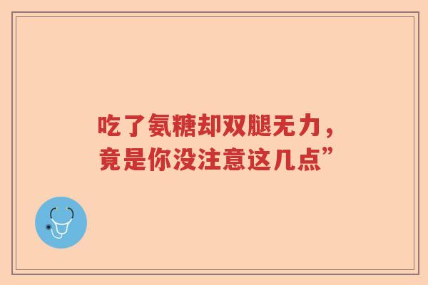吃了氨糖却双腿无力，竟是你没注意这几点”