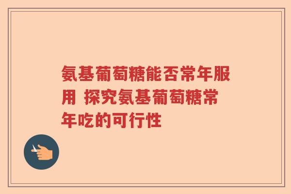 氨基葡萄糖能否常年服用 探究氨基葡萄糖常年吃的可行性