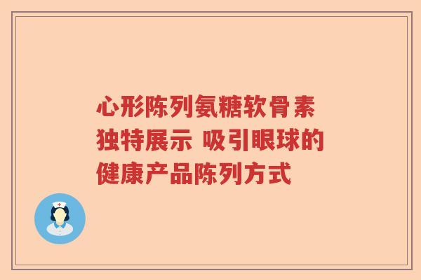 心形陈列氨糖软骨素 独特展示 吸引眼球的健康产品陈列方式 心形陈列氨糖软骨素 独特展示 吸引眼球的健康产品陈列方式