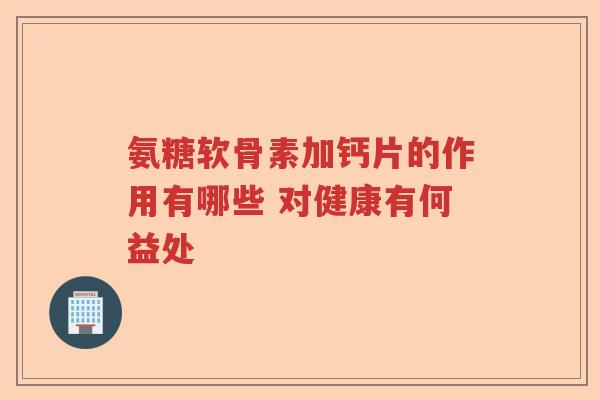 氨糖软骨素加钙片的作用有哪些 对健康有何益处 氨糖软骨素加钙片的作用有哪些 对健康有何益处