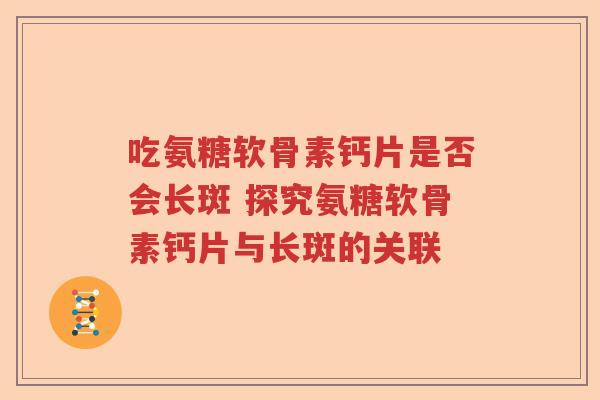 吃氨糖软骨素钙片是否会长斑 探究氨糖软骨素钙片与长斑的关联 吃氨糖软骨素钙片是否会长斑 探究氨糖软骨素钙片与长斑的关联