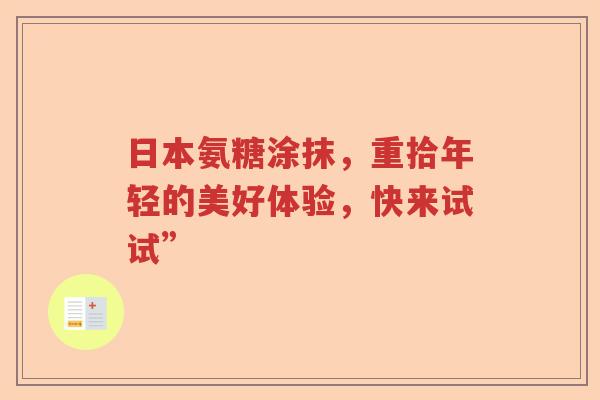 日本氨糖涂抹,重拾年轻的美好体验,快来试试” 日本氨糖涂抹,重拾年轻的美好体验,快来试试”