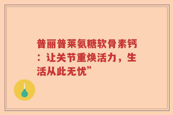 普丽普莱氨糖软骨素钙：让关节重焕活力，生活从此无忧”