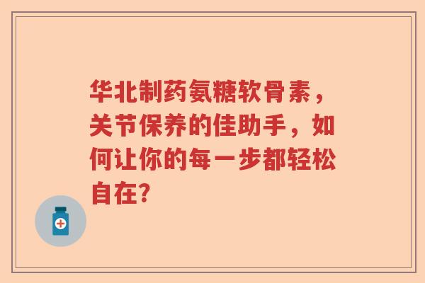 华北制药氨糖软骨素，关节保养的佳助手，如何让你的每一步都轻松自在？