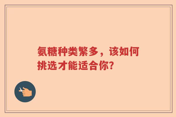 氨糖种类繁多,该如何挑选才能适合你? 氨糖种类繁多,该如何挑选才能适合你?
