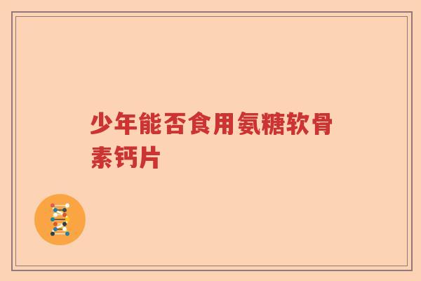 少年能否食用氨糖软骨素钙片 少年能否食用氨糖软骨素钙片