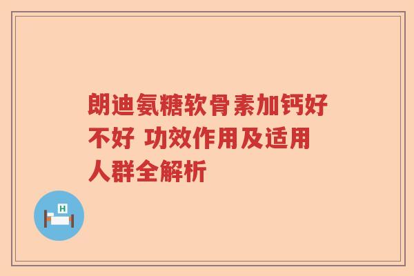 朗迪氨糖软骨素加钙好不好 功效作用及适用人群全解析