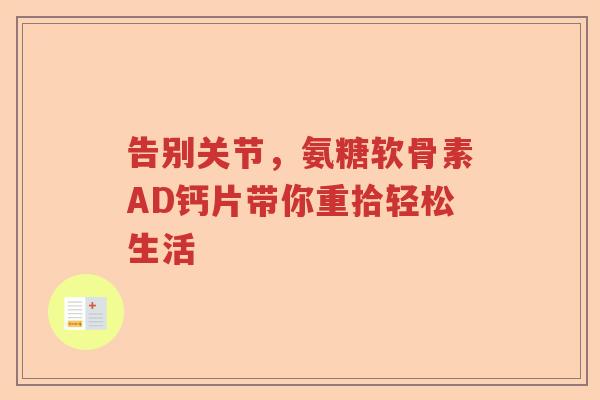 告别关节,氨糖软骨素AD钙片带你重拾轻松生活 告别关节,氨糖软骨素AD钙片带你重拾轻松生活