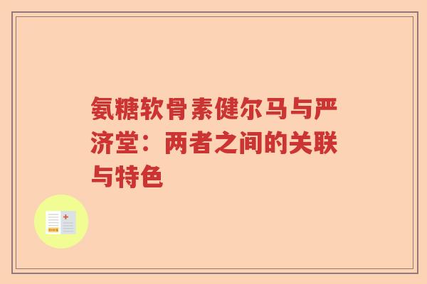 氨糖软骨素健尔马与严济堂:两者之间的关联与特色 氨糖软骨素健尔马与严济堂:两者之间的关联与特色