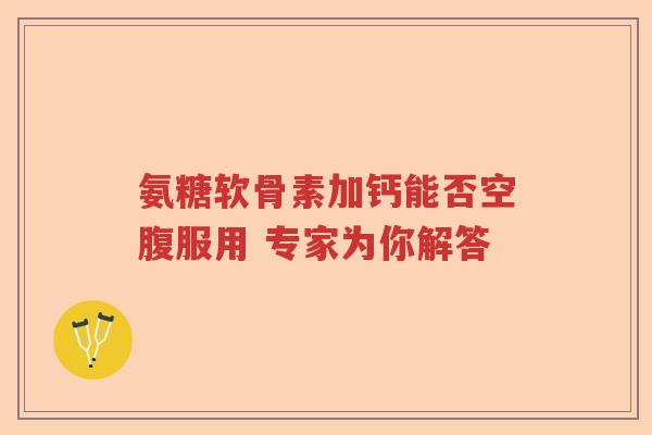 氨糖软骨素加钙能否空腹服用 专家为你解答 氨糖软骨素加钙能否空腹服用 专家为你解答
