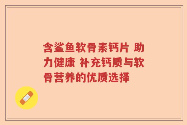 含鲨鱼软骨素钙片 助力健康 补充钙质与软骨营养的优质选择 含鲨鱼软骨素钙片 助力健康 补充钙质与软骨营养的优质选择
