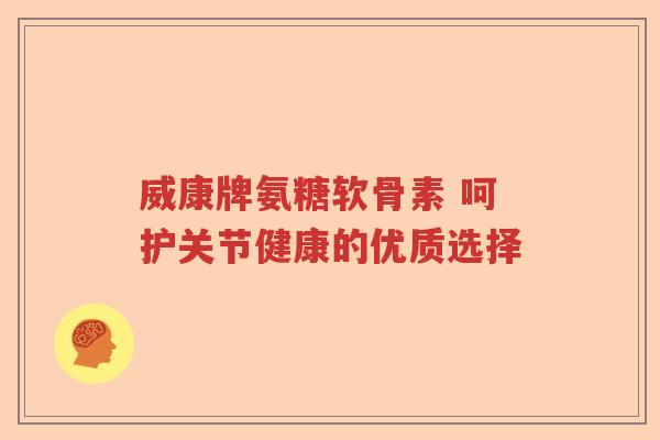 威康牌氨糖软骨素 呵护关节健康的优质选择