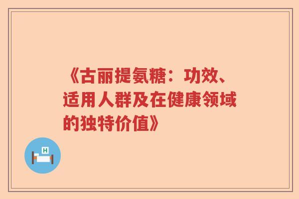 《古丽提氨糖:功效、适用人群及在健康领域的独特价值》 《古丽提氨糖:功效、适用人群及在健康领域的独特价值》
