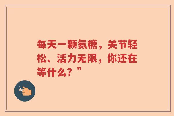 每天一颗氨糖,关节轻松、活力无限,你还在等什么?” 每天一颗氨糖,关节轻松、活力无限,你还在等什么?”