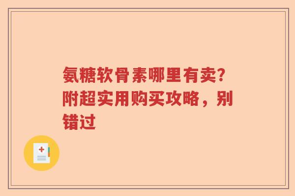 氨糖软骨素哪里有卖?附超实用购买攻略,别错过 氨糖软骨素哪里有卖?附超实用购买攻略,别错过