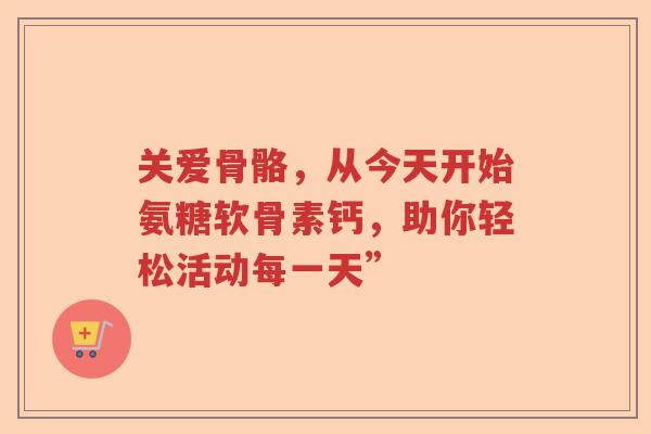 关爱骨骼,从今天开始氨糖软骨素钙,助你轻松活动每一天” 关爱骨骼,从今天开始氨糖软骨素钙,助你轻松活动每一天”
