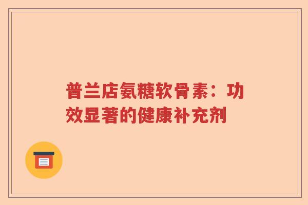 普兰店氨糖软骨素：功效显著的健康补充剂