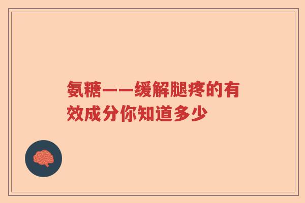 氨糖——缓解腿疼的有效成分你知道多少
