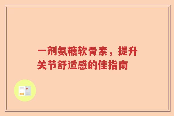 一剂氨糖软骨素,提升关节舒适感的佳指南 一剂氨糖软骨素,提升关节舒适感的佳指南