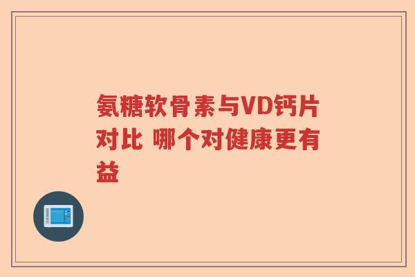 氨糖软骨素与VD钙片对比 哪个对健康更有益 氨糖软骨素与VD钙片对比 哪个对健康更有益