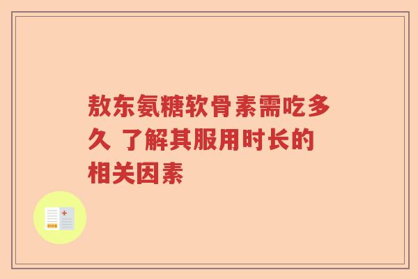 敖东氨糖软骨素需吃多久 了解其服用时长的相关因素