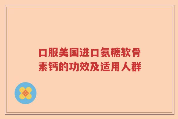 口服美国进口氨糖软骨素钙的功效及适用人群 口服美国进口氨糖软骨素钙的功效及适用人群
