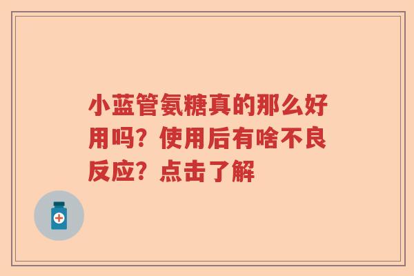 小蓝管氨糖真的那么好用吗?使用后有啥不良反应?点击了解 小蓝管氨糖真的那么好用吗?使用后有啥不良反应?点击了解