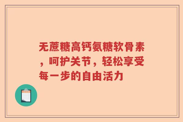 无蔗糖高钙氨糖软骨素,呵护关节,轻松享受每一步的自由活力 无蔗糖高钙氨糖软骨素,呵护关节,轻松享受每一步的自由活力