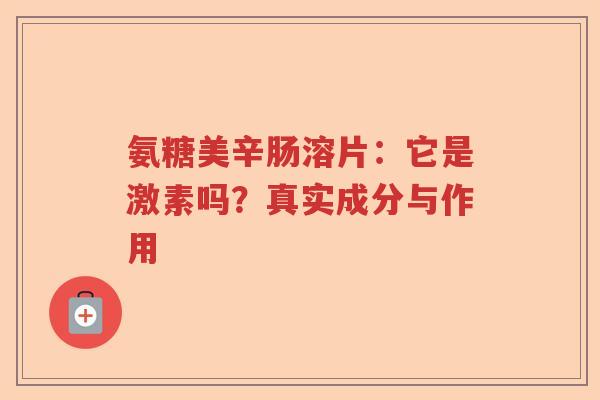 氨糖美辛肠溶片:它是激素吗?真实成分与作用 氨糖美辛肠溶片:它是激素吗?真实成分与作用