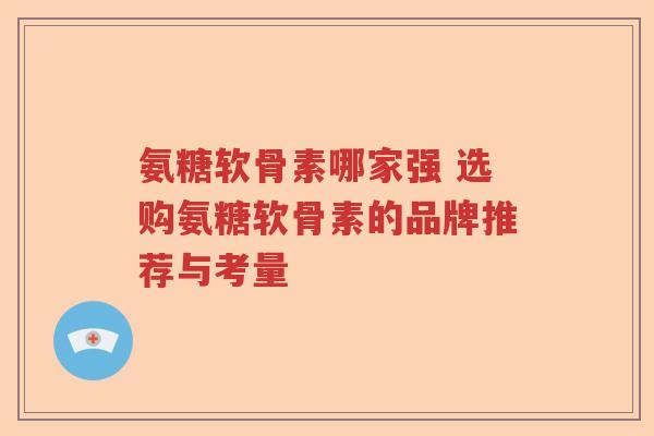 氨糖软骨素哪家强 选购氨糖软骨素的品牌推荐与考量 氨糖软骨素哪家强 选购氨糖软骨素的品牌推荐与考量