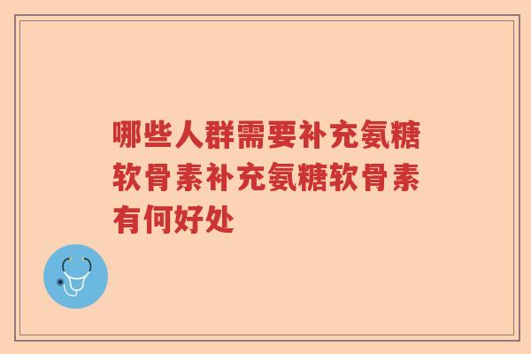 哪些人群需要补充氨糖软骨素补充氨糖软骨素有何好处